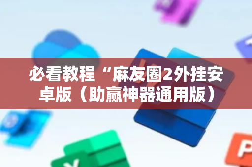 必看教程“麻友圈2外挂安卓版（助赢神器通用版）