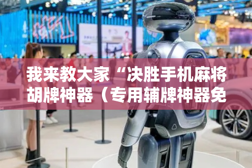 我来教大家“决胜手机麻将胡牌神器（专用辅牌神器免安装）