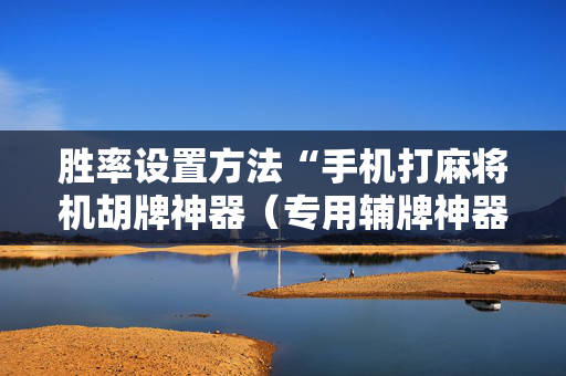 胜率设置方法“手机打麻将机胡牌神器（专用辅牌神器免安装）