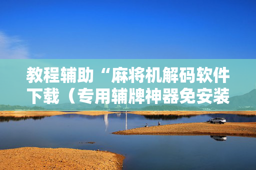 教程辅助“麻将机解码软件下载（专用辅牌神器免安装）