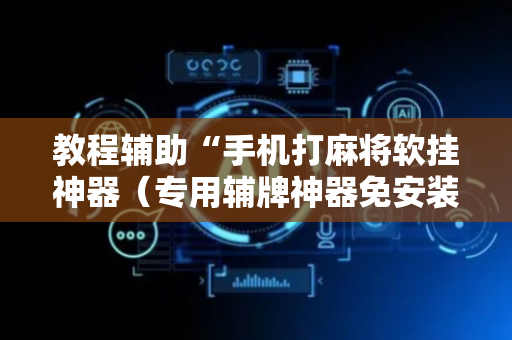 教程辅助“手机打麻将软挂神器（专用辅牌神器免安装）
