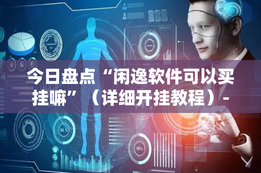 今日盘点“闲逸软件可以买挂嘛”（详细开挂教程）-哔哩哔哩