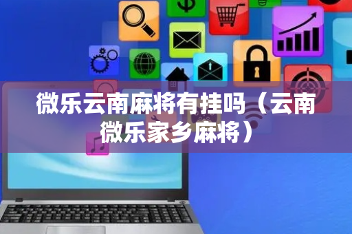 微乐云南麻将有挂吗（云南微乐家乡麻将）