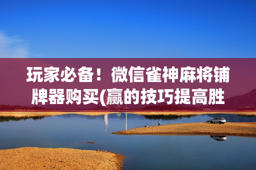 玩家必备！微信雀神麻将铺牌器购买(赢的技巧提高胜率)