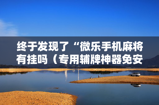 终于发现了“微乐手机麻将有挂吗（专用辅牌神器免安装）
