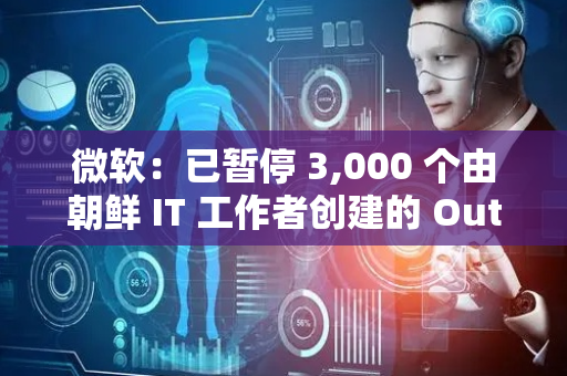 微软：已暂停 3,000 个由朝鲜 IT 工作者创建的 Outlook 和 Hotmail 账户