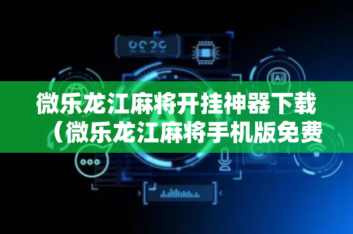 微乐龙江麻将开挂神器下载（微乐龙江麻将手机版免费挂）