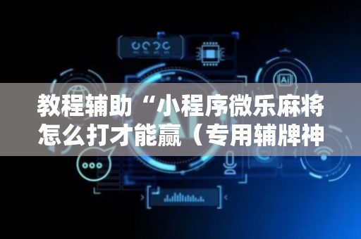教程辅助“小程序微乐麻将怎么打才能赢（专用辅牌神器免安装）