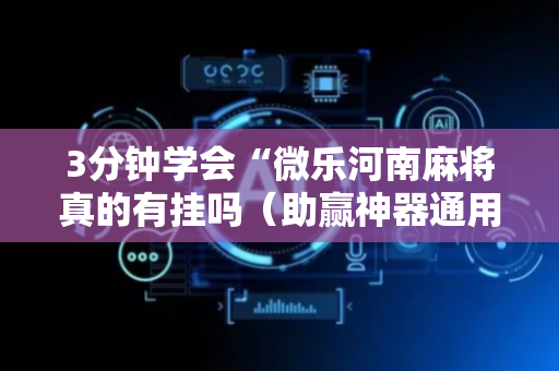 3分钟学会“微乐河南麻将真的有挂吗（助赢神器通用版）
