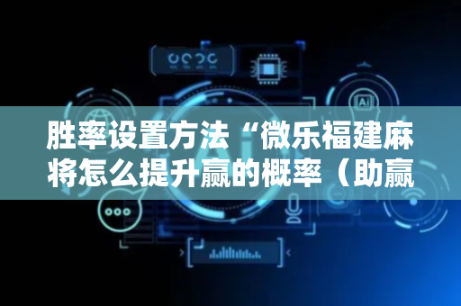 胜率设置方法“微乐福建麻将怎么提升赢的概率（助赢神器通用版）