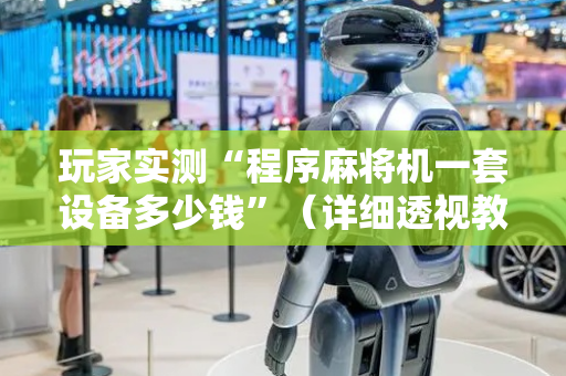 玩家实测“程序麻将机一套设备多少钱”（详细透视教程）-哔哩哔哩