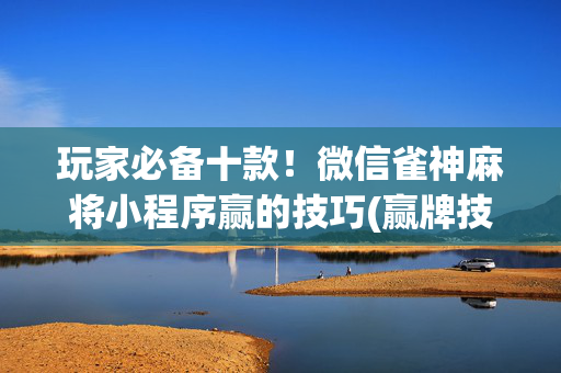 玩家必备十款！微信雀神麻将小程序赢的技巧(赢牌技巧插件安装)