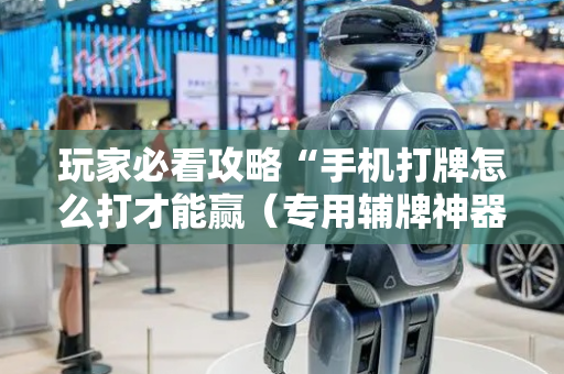 玩家必看攻略“手机打牌怎么打才能赢（专用辅牌神器免安装）