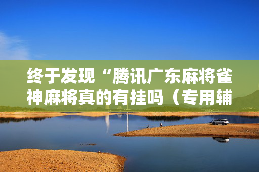 终于发现“腾讯广东麻将雀神麻将真的有挂吗（专用辅牌神器免安装）