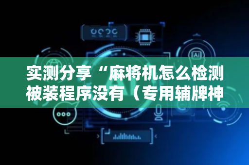 实测分享“麻将机怎么检测被装程序没有（专用辅牌神器免安装）
