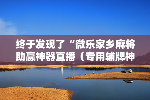终于发现了“微乐家乡麻将助赢神器直播（专用辅牌神器免安装）