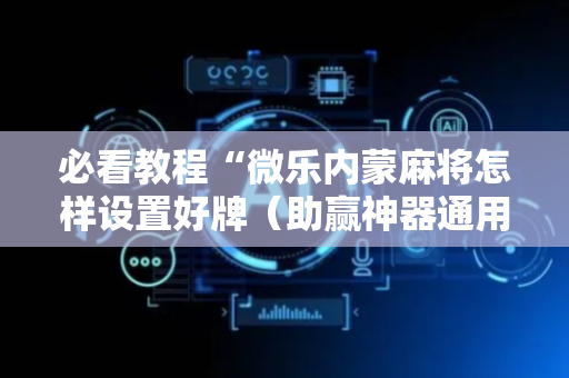 必看教程“微乐内蒙麻将怎样设置好牌（助赢神器通用版）