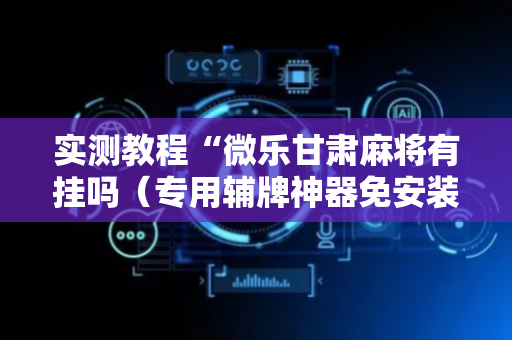 实测教程“微乐甘肃麻将有挂吗（专用辅牌神器免安装）