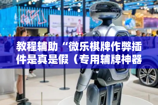 教程辅助“微乐棋牌作弊插件是真是假（专用辅牌神器免安装）