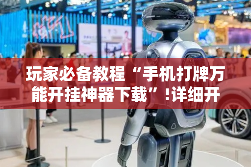 玩家必备教程“手机打牌万能开挂神器下载”!详细开挂教程-抖音