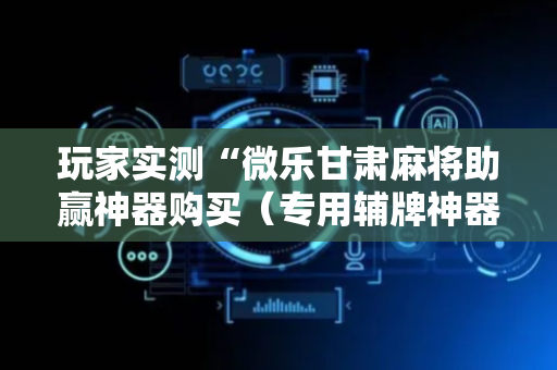 玩家实测“微乐甘肃麻将助赢神器购买（专用辅牌神器免安装）