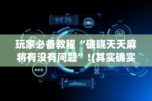 玩家必备教程“破晓天天麻将有没有问题”!(其实确实有挂)-抖音