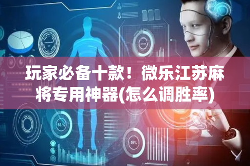 玩家必备十款！微乐江苏麻将专用神器(怎么调胜率)