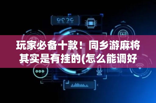 玩家必备十款！同乡游麻将其实是有挂的(怎么能调好牌)