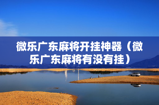 微乐广东麻将开挂神器（微乐广东麻将有没有挂）