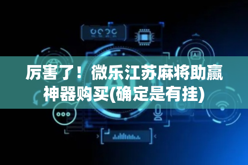 厉害了！微乐江苏麻将助赢神器购买(确定是有挂)