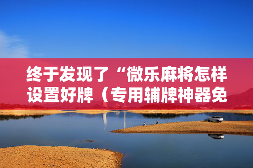 终于发现了“微乐麻将怎样设置好牌（专用辅牌神器免安装）