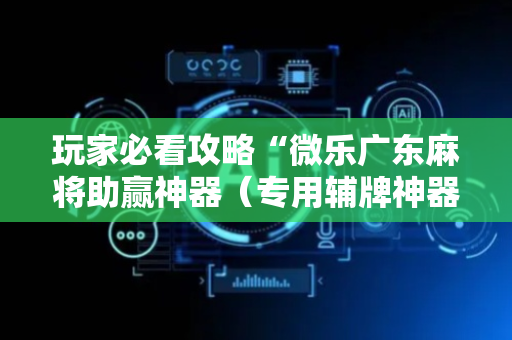 玩家必看攻略“微乐广东麻将助赢神器（专用辅牌神器免安装）
