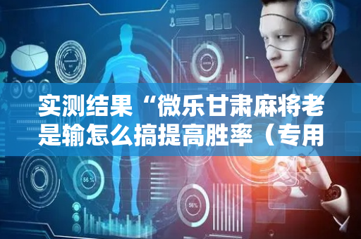 实测结果“微乐甘肃麻将老是输怎么搞提高胜率（专用辅牌神器免安装）