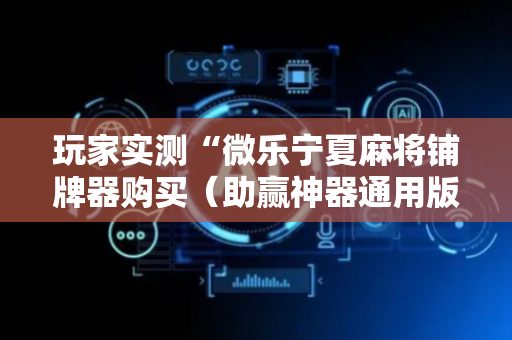 玩家实测“微乐宁夏麻将铺牌器购买（助赢神器通用版）