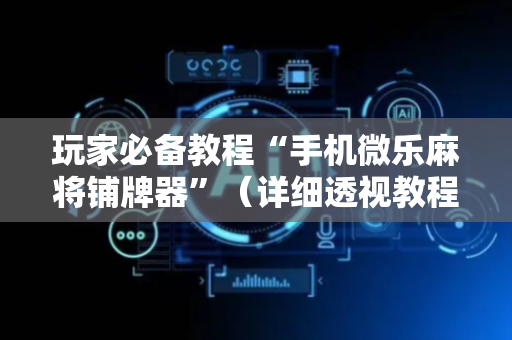 玩家必备教程“手机微乐麻将铺牌器”（详细透视教程）-哔哩哔哩