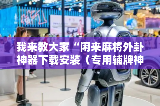 我来教大家“闲来麻将外卦神器下载安装（专用辅牌神器免安装）