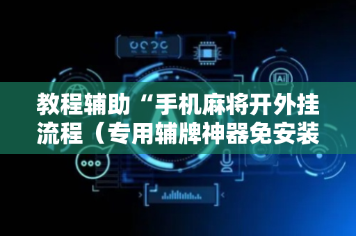 教程辅助“手机麻将开外挂流程（专用辅牌神器免安装）