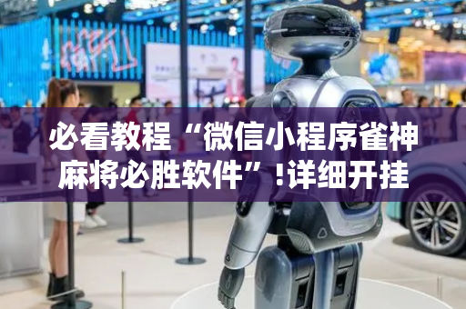 必看教程“微信小程序雀神麻将必胜软件”!详细开挂教程-抖音
