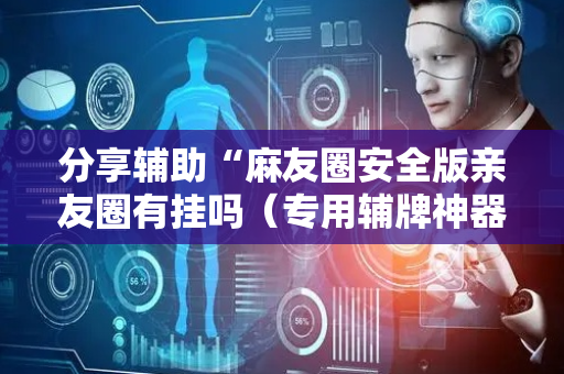 分享辅助“麻友圈安全版亲友圈有挂吗（专用辅牌神器免安装）