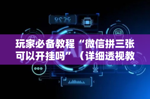 玩家必备教程“微信拼三张可以开挂吗”（详细透视教程）-哔哩哔哩