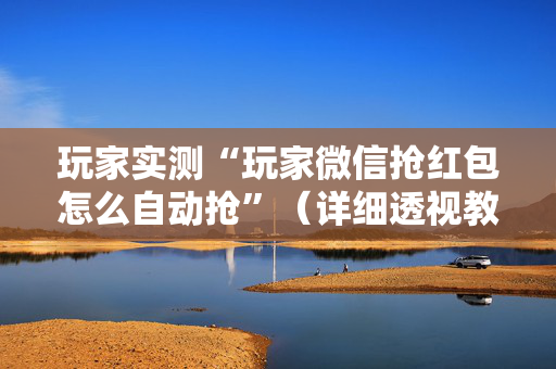 玩家实测“玩家微信抢红包怎么自动抢”（详细透视教程）-哔哩哔哩