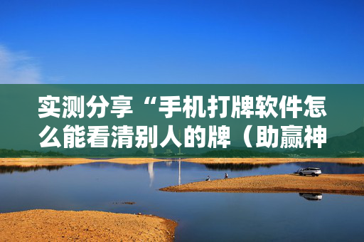 实测分享“手机打牌软件怎么能看清别人的牌（助赢神器通用版）