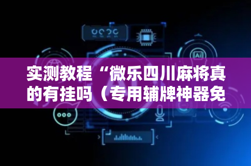 实测教程“微乐四川麻将真的有挂吗（专用辅牌神器免安装）