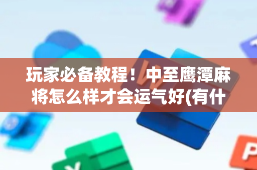 玩家必备教程！中至鹰潭麻将怎么样才会运气好(有什么规律吗)