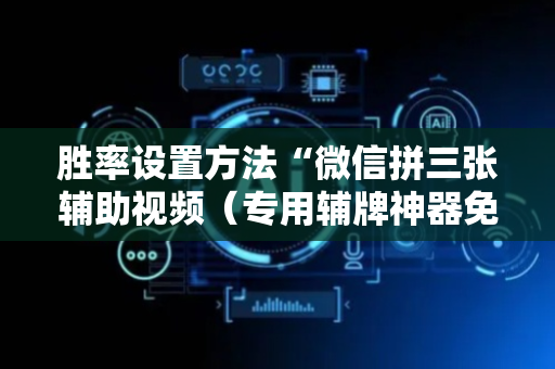 胜率设置方法“微信拼三张辅助视频（专用辅牌神器免安装）