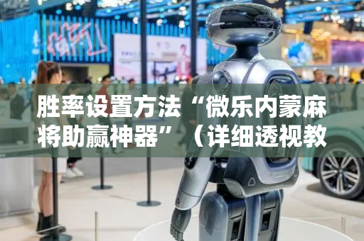 胜率设置方法“微乐内蒙麻将助赢神器”（详细透视教程）-哔哩哔哩