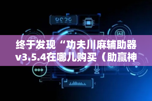 终于发现“功夫川麻辅助器v3.5.4在哪儿购买（助赢神器通用版）
