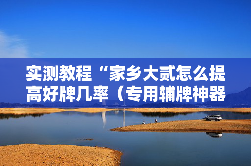 实测教程“家乡大贰怎么提高好牌几率（专用辅牌神器免安装）