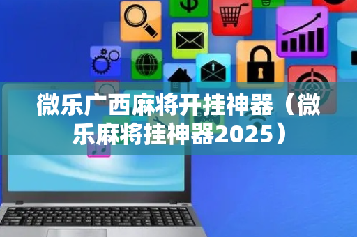 微乐广西麻将开挂神器（微乐麻将挂神器2025）