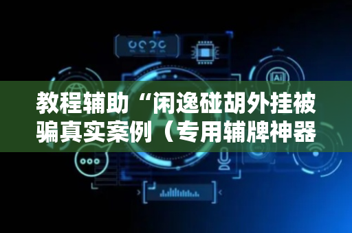 教程辅助“闲逸碰胡外挂被骗真实案例（专用辅牌神器免安装）